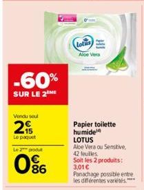 -60%  SUR LE 2 ME  Vendu seul  2  Le paquet  Le 2 produt  06  Lotus  Aloe Vera  Papier toilette humide  LOTUS  Aloe Vera ou Sensitive, 42 feuilles. Soit les 2 produits: 3,01 € Panachage possible entre