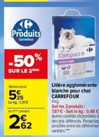 produits  carrefour  -50%  sur le 2 me  vendu seul  525  le kg: 1.31€ le 2 produ  262  compact+  litière agglomérante blanche pour chat carrefour  <p  4kg.  soit les 2 produits: 7,87 €-soit le kg: 0.9