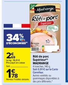 34%  D'ÉCONOMIES  269  Le kg: 19,21 € Prix payé encaisse Soit  €  198  Rôti de porc Supérieur MADRANGE 4 tranches, 140 g Soit 0,91 € sur la Carte Carrefour. Autres variétés ou  Rome Fidité déduite gra