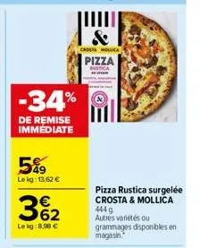 -34%  de remise immédiate  49 le kg: 13,62 €  362  le kg: 8.96 €  &  choeta mollica  pizza  pizza rustica surgelée crosta & mollica 4449 autres variétés ou  grammages disponibles en magasin. 