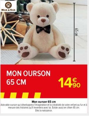 MAX & SAX  MON OURSON 65 CM  65 cm  14%  Mon ourson 65 cm  Adorable ourson qui développera l'imagination et la créativité de votre enfant au fur et à mesure des histoires qu'il inventera avec lui. Exi
