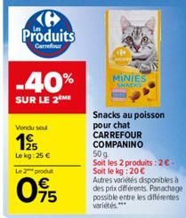 Produits  Carrefour  -40%  SUR LE 2 ME  Vendu seul  195  Le kg: 25 €  Le 2  produt  095  MINIES SNACKS  Snacks au poisson pour chat CARREFOUR  COMPANINO  50g  Soit les 2 produits: 2 €. Soit le kg: 20€