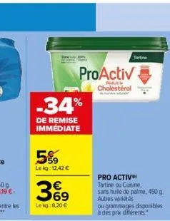 -34%  de remise immédiate  5%  le kg: 12,42 €  36⁹  lekg:8,20 €  proactiv  par  cholestérol  tartine  pro activ tartine ou cuisine. sans huile de palme, 450 g autres varietés  ou grammages disponibles