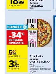 -34%  de remise immédiate  5%9  lekg: 13.62 €  surgele &  cromola  362  €  le kg: 8.98 €  pizza  rustica  pizza rustica surgelée crosta & mollica 444 g autres variétés ou grammages disponibles en maga