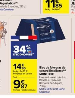 34%  D'ÉCONOMIES  149  Lekg: 74,75 € Prix payé en caisse Soit  1195  85  Le kg: 94,80 €  MONTFORT  Bloc de foie gras de canard Excellence MONTFORT  987  Finement salé et poivré ou Recette au Sauternes