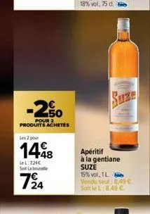 -250  pour 2 produits achetés  les 2 pour  1448  lel:724c sol labout  724  apéritif à la gentiane suze  15% vol, 1l vendo seul: 8,49 € soit le l:8,49 c. 