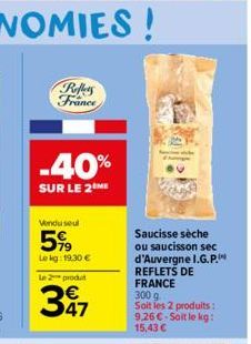 Puffers France  -40%  SUR LE 2EME  Vindu seul  599  Lekg: 19.30 € Le 2 produt  347  Saucisse sèche  ou saucisson sec  d'Auvergne I.G.P. REFLETS DE FRANCE 300 g Soit les 2 produits: 9,26€-Soit le kg: 1