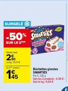 vendu seul  2%  lekg: 1272 €  le 2 produit  surgelé  -50% smasties  sur le 2 me  buichettes  destine  büchettes glacées smarties  par 4,228 g soit les 2 produits: 4,35 €-soit le kg: 9,54 €  