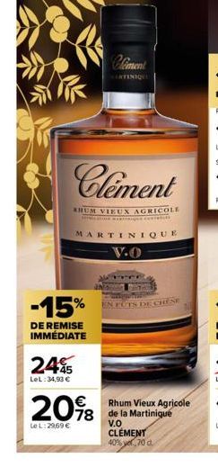 24  LeL: 34,90 €  -15%  DE REMISE IMMÉDIATE  Clement  KHUM VIEUX AGRICOLE  Mashina Miniges conse  €  20%8  78  Le L:29,69 €  Coment  MARTINIQUE  V.O  DE CHÊNE  Rhum Vieux Agricole de la Martinique  V.