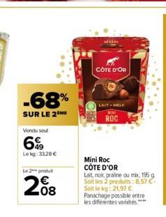 -68%  SUR LE 2 ME  Vendu seul  69  Lekg:33,28 €  Le 2 produt  208  CÔTE D'OR  LAIT-MELK  ROC  Mini Roc CÔTE D'OR  Lait, noir, praline ou mix, 195 g Soit les 2 produits: 8,57 € Solt le kg: 21,97 € Pana