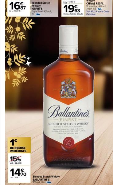 16% 7  LeL:16.87 €  1€  DE REMISE IMMÉDIATE  15%  Le L:22,43 €  14%  LeL:21€  Blended Scotch Whisky GRANT'S Triple Wood, 40% vol.  1L  Blended Scotch Whisky BALLANTINE'S  40% vol. 70 d  Ballantine's  