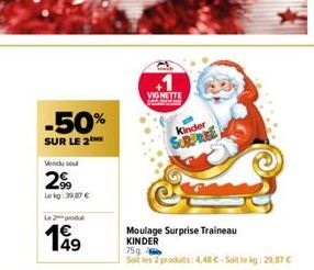 -50%  SUR LE 2  299  Lekg: 397€  Le produ  149  VIGNETTE  Kinder  SURPRISE  Moulage Surprise Traineau KINDER 75g  Soit les 