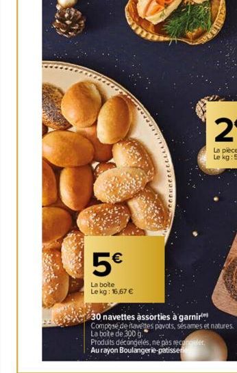 5€  La boite  Le kg: 16,67 €  30 navettes assorties à garnir  Composé de navettes pavots, sésames et natures.  La boite de 300 g.  Produits décongelés, ne pas recoger  Au rayon Boulangerie patisserie 