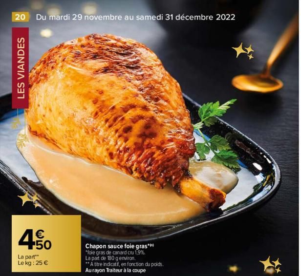 20 Du mardi 29 novembre au samedi 31 décembre 2022  LES VIANDES  4.50  €  La part** Le kg : 25 €  Chapon sauce foie gras* *foie gras de canard cru 1,9%, La part de 180 g environ. **A titre indicatif, 
