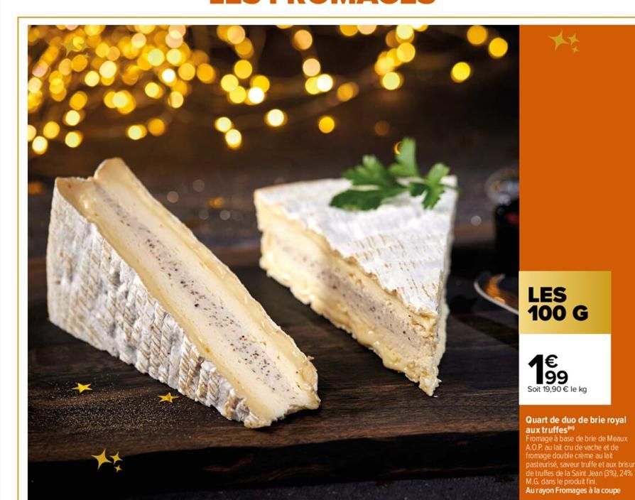 LES 100 G  1⁹9  Soit 19,90 € le kg  Quart de duo de brie royal aux truffes  Fromage à base de brie de Meaux A.O.P. au lait cru de vache et de fromage double crème au lait pasteurisé, saveur truffe et 