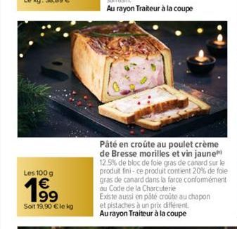 Les 100 g  199  Soit 19,90 € le kg  Pâté en croûte au poulet crème de Bresse morilles et vin jaune 12.5% de bloc de foie gras de canard sur le produit fini-ce produit contient 20% de foie gras de cana