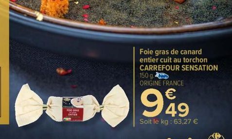FOIE GRAS Com ENTIEN  Foie gras de canard entier cuit au torchon CARREFOUR SENSATION 150 g. ORIGINE FRANCE  949  Soit le kg: 63,27 € 