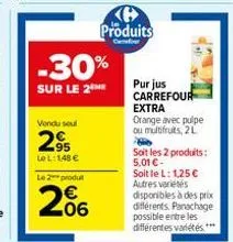 vendu soul  295  lel: 148 €  -30%  sur le 2 me  le 2 produ  206  produits  pur jus carrefour extra orange avec pulpe ou multifruits, 21  soit les 2 produits:  5,01 € - soit le l: 1,25 € autres variété