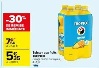 -30%  de remise immédiate  7%  le l:1,27 €  5€55  35  lel: 0,89 €  boisson aux fruits tropico orange ananas ou tropical, 4x1,5l  rop  tropico  original 