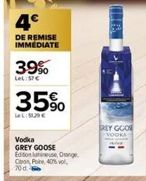 4€  de remise immédiate  39%  lel:57 €  35%  lel: 51,29 €  vodka  grey goose edition lumineuse, orange.  citron, poire, 40% vol. 70 d.  grey goose  vodka 