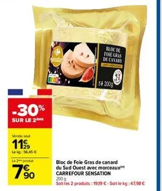 -30%  sur le 2 me  vendu seul  1199  le kg: 56,45 €  le 2 produt  90  bloc de foie gras de canard apec hongeain  54 200g  bloc de foie gras de canard du sud ouest avec morceaux carrefour sensation  20