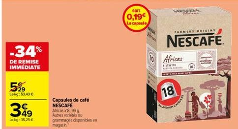 -34%  DE REMISE IMMÉDIATE  529  Lekg: 53,43 €  349  Lekg: 35,25 €  Capsules de café NESCAFÉ  Africas x18, 99 g. Autres variétés ou grammages disponibles en  magasin  SOIT  0,19€ La capsule  FARMERS OR