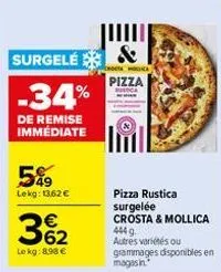 -34%  de remise immédiate  surgele &  pizza rustica  549 lekg: 13,62 €  362  €  le kg: 8.98 €  pizza rustica surgelée crosta & mollica  444 g autres variétés ou grammages disponibles en  magasin 