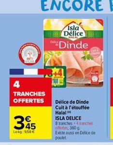 4  TRANCHES OFFERTES  345  €  Lokg:958€  Isla Délice 8  Dinde  Délice de Dinde  Cuit à l'étouffée Halal  ISLA DELICE  8 tranches4 tranches offertes, 360 g Existe aussi en Délice de poulet  MALA  k  