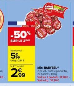 -50%  SUR LE 2 ME  Vendu seul  599  Le kg: 13,61 €  Le 2 produt  2.99  Mini BABYBEL  23% M.G. dans le produt fins,  20 portions, 440 g  Soit les 2 produits:8,98 €-Soit le kg: 10,20 € 