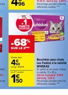 +1  VIGNETTE  HOW  -68%  SUR LE 2 ME  Vendu seul  469  Lokg: 460 €  Le 2 produit  €  1.50  whiskas  Bouchées pour chats Les Festins à la volaille WHISKAS  En gelée ou en sauce, chaton ou adute, 12 x 8