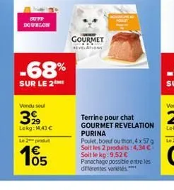 supp doublon  vendu seul  39  lekg: 14,43 €  -68%  sur le 2me  le 2 produt  105  €  gourmet  revelations  terrine pour chat gourmet revelation purina poulet, boeuf ou thon, 4 x 57 g soit les 2 produit
