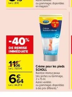 11%  lel:7373 €  -40%  de remise immédiate  6%4  le l:44,27 €  lot de  cheme nution in  crème pour les pieds scholl  nutrition intense peaux très sèches ou gommage. 2x75ml autres variétés  ou grammage