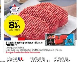 am  la barquette  849  lekg: mj5 €  6 steaks hachés pur boeuf 15% m.g. charal  mas  charal  b  la barquette de 600 g.  existe aussi en 5 steaks hachés 15% m.g. fauthentique au même prix au rayon bouch