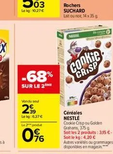 -68%  sur le 2  vendu soul  2⁹9  le kg:6,37€  le 2 produt  0%  rochers suchard lait ou nok, 14 x 35 g  nss  cookie  crisp  céréales nestlé cookie crisp ou golden  grahams, 375 g  soit les 2 produits: 