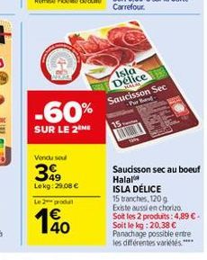 -60%  SUR LE 2 ME  Vendu sou  399  Lekg: 29,08 €  Le 2 produ  Isla Délice HALA Saucisson Sec -Pur Bar  Saucisson sec au boeuf Halal ISLA DÉLICE  15 tranches, 120 g  Existe aussi en chorizo Soit les 2 