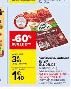-60%  sur le 2 me  vendu sou  399  lekg: 29,08 €  le 2 produ  isla délice hala saucisson sec -pur bar  saucisson sec au boeuf halal isla délice  15 tranches, 120 g  existe aussi en chorizo soit les 2 