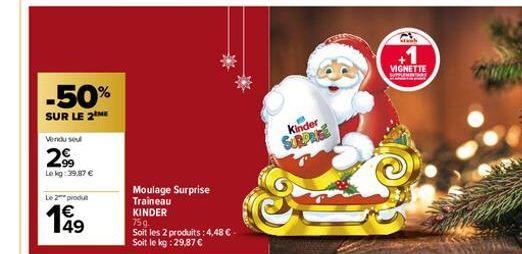 Vendu se  29  Le kg: 39,87 €  -50%  SUR LE 2 ME  Le 2 produ  149  Moulage Surprise Traineau KINDER  75g.  Soit les 2 produits : 4,48 € Soit le kg: 29,87 €  Kinder SURPRISE  +1  VIGNETTE 