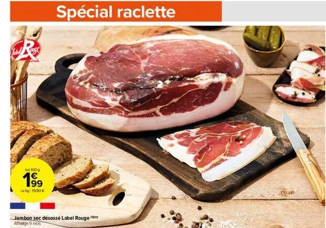 les 100 g  199  le kg: 19,90 €  jambon sec désossé label rouge affinage 9 mos  spécial raclette  d 