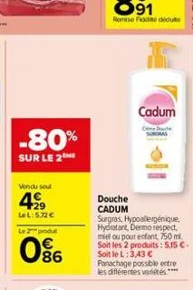 -80%  sur le 2 me  vendu soul  4.29  le l: 5,72 €  le 2 produt  086  cadum  den d  douche  cadum  surgras, hypoallergénique. hydratant, dermo respect, miel ou pour enfant, 750 ml. soit les 2 produits: