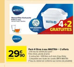 BRITA  BRITA  Wasserfilter-Kartusche Filtre à eau  F  29%  Le pack  800 bouteilles Main vite  MAXTRA  4+2  GRATUITES  Pack 4 filtres à eau MAXTRA+ + 2 offerts Une eau du robinet plus pure": Fitre chlo