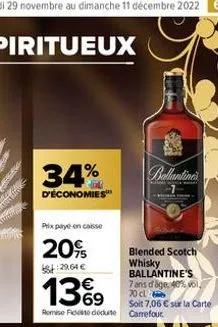 34%  d'économies™  prix payé en caisse  20%  8:29.64€  blended scotch whisky ballantine's 7 ans d'age, 40% vol, 70 cl  soit 7,06 € sur la carte  13%9  69  remise de déduite carrefour.  hinh nen t 