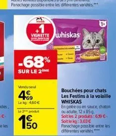 vignette whiskas  -68%  sur le 2 me  vendu seul  4.69  lokg: 460 €  le 2 produt  €  bouchées pour chats les festins à la volaille whiskas  en gelée ou en sauce, chaton ou adulte, 12 x 85 g  soit les 2