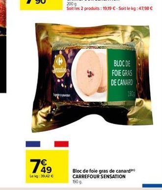 49  Le kg: 39,42 €  Jonation  200 g  Soit les 2 produits : 19,19 € - Soit le kg:47,98 €  BLOC DE  FOIE GRAS  DE CANARD  Bloc de foie gras de canard CARREFOUR SENSATION  190 g. 