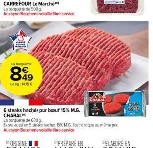 am  la barquette  849  lekg: mj5 €  6 steaks hachés pur boeuf 15% m.g. charal  mas  charal  b  la barquette de 600 g.  existe aussi en 5 steaks hachés 15% m.g. fauthentique au même prix au rayon bouch