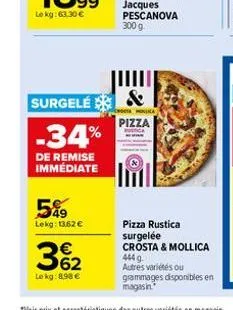 -34%  de remise immédiate  surgele &  pizza rustica  549 lekg: 13,62 €  362  €  le kg: 8.98 €  pizza rustica surgelée crosta & mollica  444 g autres variétés ou grammages disponibles en  magasin 