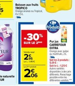 6.151  Boisson aux fruits TROPICO Orange ananas ou Tropical, 4x1,5L  -30%  SUR LE 2 ME  Vendu soul  295  LeL: 148 €  Le 2 produ  206  Ke Produits  Carrefour  Pur jus  CARREFOUR EXTRA Orange avec pulpe