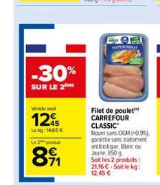 Vendu seul  1295  Lokg: 14.65€  Le 2 produ  891  -30%  SUR LE 2 ME  PARTS DE POULET  Filet de poulet CARREFOUR CLASSIC  Nourri sans OGM (0,9%) garantie sans traitement antibiotique. Blanc ou Jaune, 85