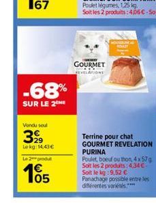 -68%  SUR LE 2  Vendu soul  3999  Lokg: 14,43 €  Le 2 produl  105  W  GOURMET REVELATIONS  Terrine pour chat GOURMET REVELATION PURINA  Poulet, boeuf ou thon, 4x57g Soit les 2 produits: 4,34€ Soit le 