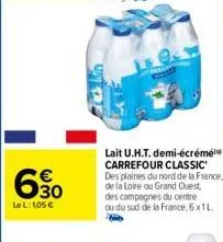 630  le l: 105 €  lait u.h.t. demi-écrémé carrefour classic des plaines du nord de la france, de la loire ou grand ouest, des campagnes du centre ou du sud de la france, 6 x 1l. 