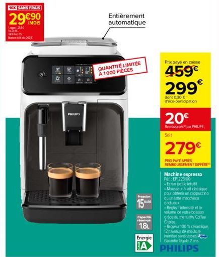 1253€  10X SANS FRAIS  29€90  200x  Dal:  PHILIPS  Entièrement automatique  QUANTITÉ LIMITÉE A 1000 PIÈCES  Pression  15  BARS  Capacité  réservoir  18L  Prix payé en caisse  459€ 299€  dont 0,30 € d'